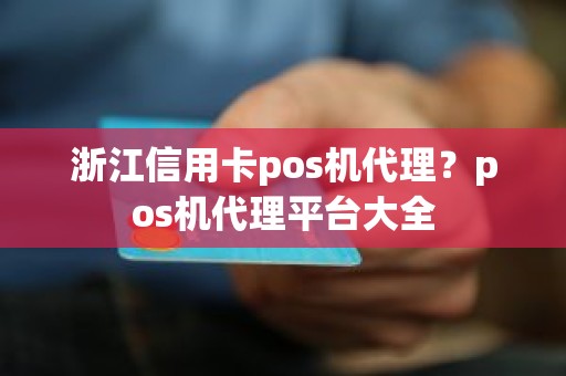 浙江信用卡pos机代理？pos机代理平台大全
