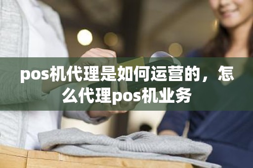pos机代理是如何运营的，怎么代理pos机业务