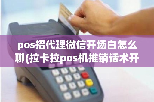 pos招代理微信开场白怎么聊(拉卡拉pos机推销话术开场白)