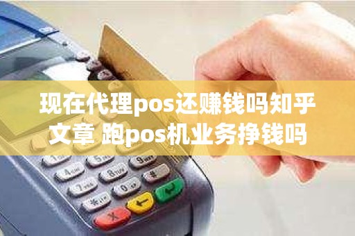 现在代理pos还赚钱吗知乎文章 跑pos机业务挣钱吗 现在代理pos还赚钱吗知乎文章 跑pos机业务挣钱吗