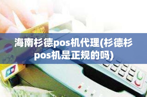 海南杉德pos机代理(杉德杉pos机是正规的吗)