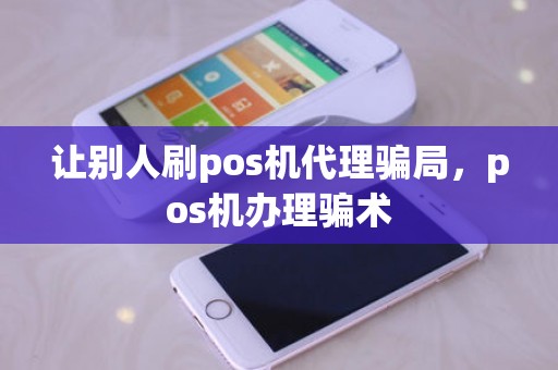 让别人刷pos机代理骗局，pos机办理骗术