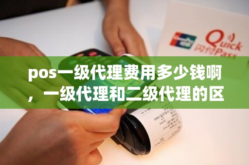 pos一级代理费用多少钱啊，一级代理和二级代理的区别