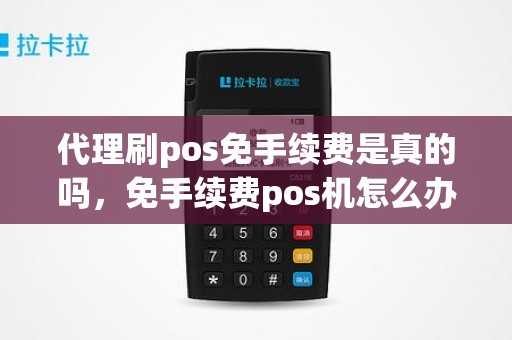 代理刷pos免手续费是真的吗，免手续费pos机怎么办理