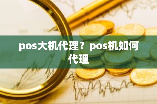 pos大机代理？pos机如何代理