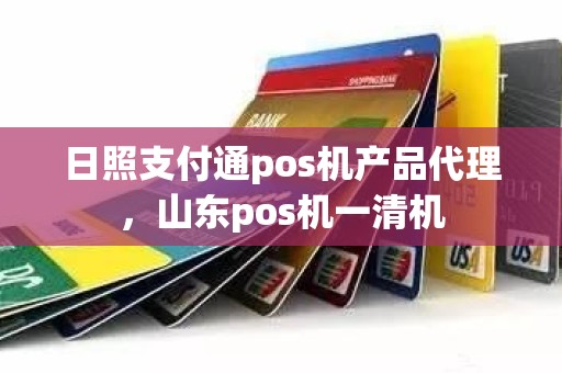 日照支付通pos机产品代理，山东pos机一清机