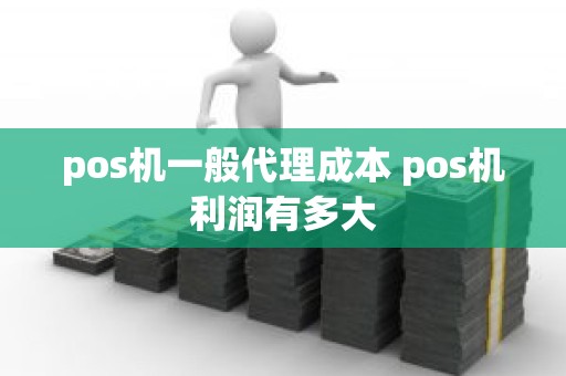 pos机一般代理成本 pos机利润有多大