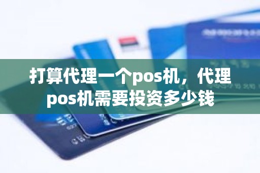 打算代理一个pos机,代理pos机需要投资多少钱 打算代理一个pos机,代理pos机需要投资多少钱