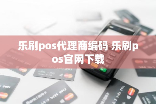 乐刷pos代理商编码 乐刷pos官网下载 乐刷pos代理商编码 乐刷pos官网下载
