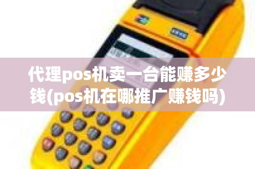 代理pos机卖一台能赚多少钱(pos机在哪推广赚钱吗) 代理pos机卖一台能赚多少钱(pos机在哪推广赚钱吗)