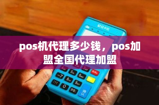 pos机代理多少钱，pos加盟全国代理加盟
