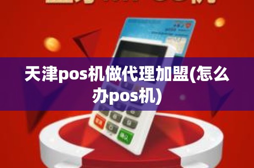 天津pos机做代理加盟(怎么办pos机)