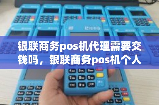 银联商务pos机代理需要交钱吗，银联商务pos机个人可以申请吗