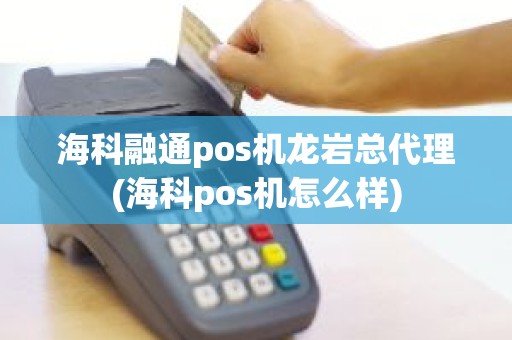 海科融通pos机龙岩总代理(海科pos机怎么样) 海科融通pos机龙岩总代理(海科pos机怎么样)