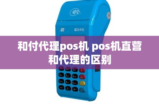 和付代理pos机 pos机直营和代理的区别