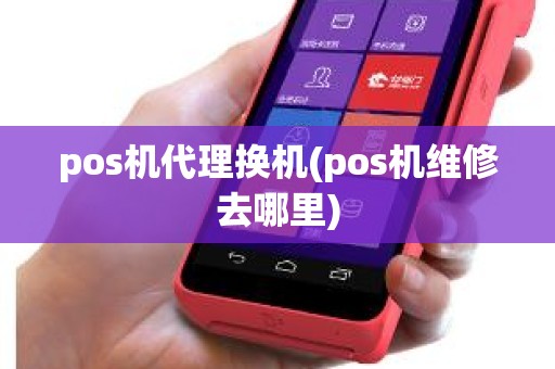 pos机代理换机(pos机维修去哪里)