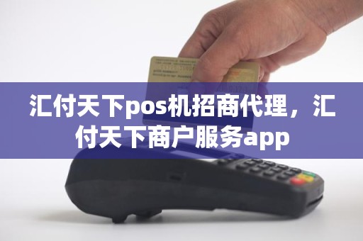 汇付天下pos机招商代理，汇付天下商户服务app