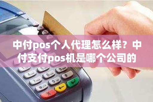 中付pos个人代理怎么样？中付支付pos机是哪个公司的