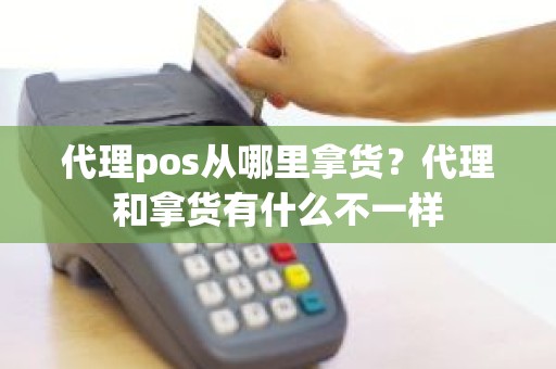 代理pos从哪里拿货？代理和拿货有什么不一样