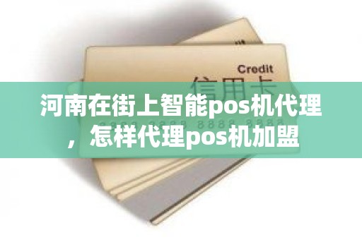 河南在街上智能pos机代理，怎样代理pos机加盟