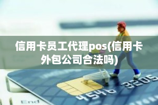 信用卡员工代理pos(信用卡外包公司合法吗)
