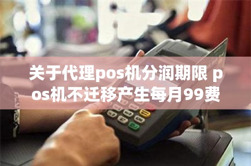 关于代理pos机分润期限 pos机不迁移产生每月99费用