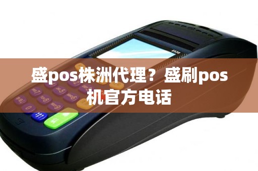 盛pos株洲代理？盛刷pos机官方电话