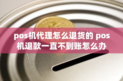 pos机代理怎么退货的 pos机退款一直不到账怎么办