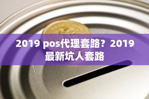 2019 pos代理套路？2019最新坑人套路