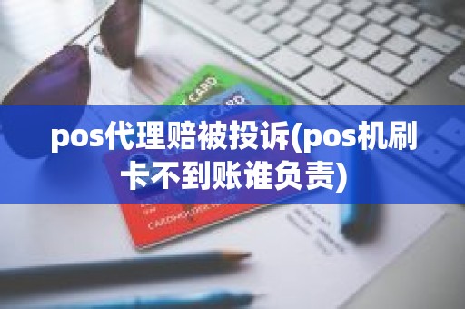 pos代理赔被投诉(pos机刷卡不到账谁负责)