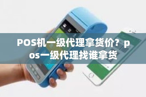 POS机一级代理拿货价？pos一级代理找谁拿货