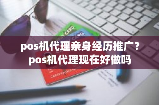 pos机代理亲身经历推广？pos机代理现在好做吗