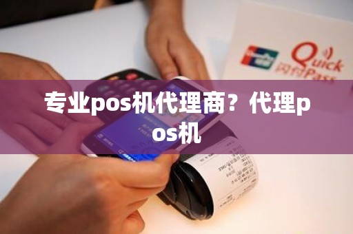 专业pos机代理商？代理pos机