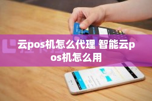 云pos机怎么代理 智能云pos机怎么用