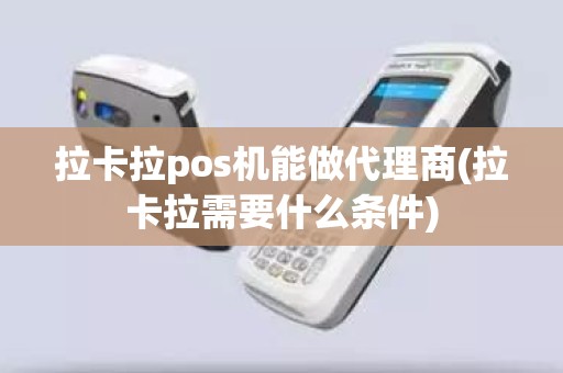拉卡拉pos机能做代理商(拉卡拉需要什么条件)