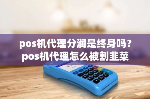 pos机代理分润是终身吗？pos机代理怎么被割韭菜