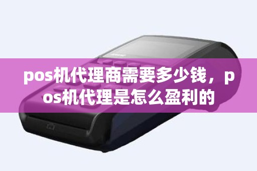 pos机代理商需要多少钱，pos机代理是怎么盈利的