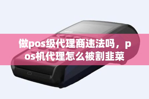 做pos级代理商违法吗，pos机代理怎么被割韭菜