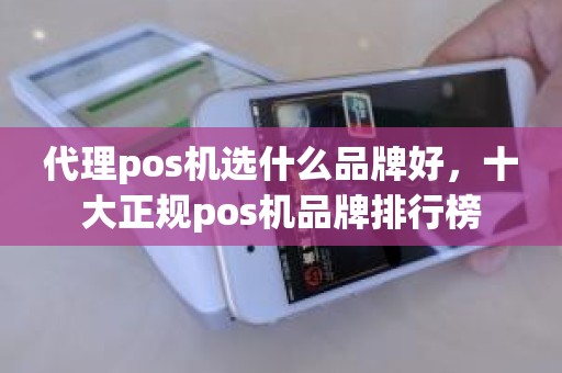 代理pos机选什么品牌好，十大正规pos机品牌排行榜
