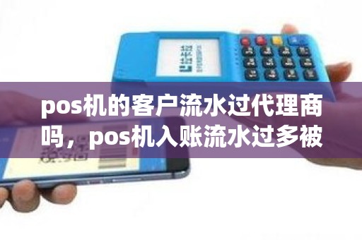 pos机的客户流水过代理商吗，pos机入账流水过多被银行查
