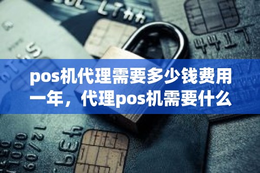 pos机代理需要多少钱费用一年，代理pos机需要什么条件
