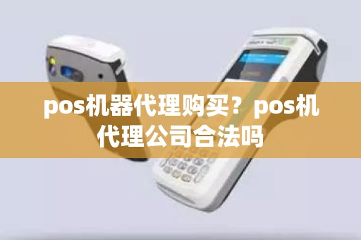 pos机器代理购买？pos机代理公司合法吗