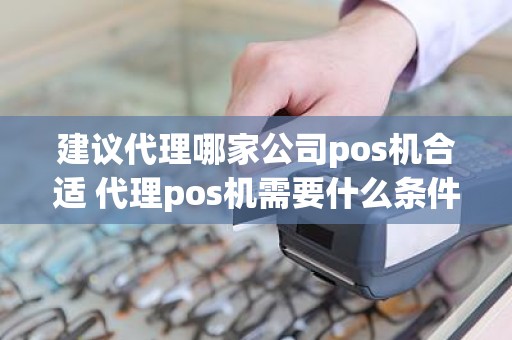 建议代理哪家公司pos机合适 代理pos机需要什么条件