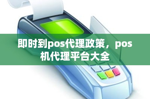 即时到pos代理政策，pos机代理平台大全