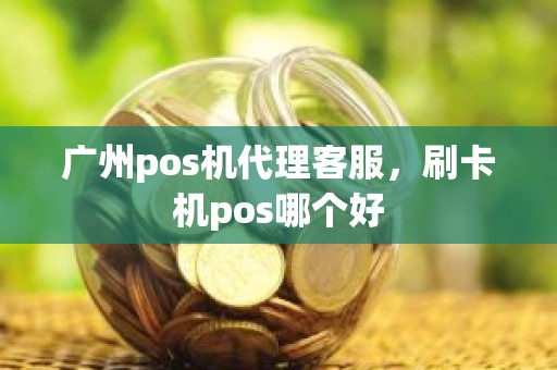 广州pos机代理客服，刷卡机pos哪个好