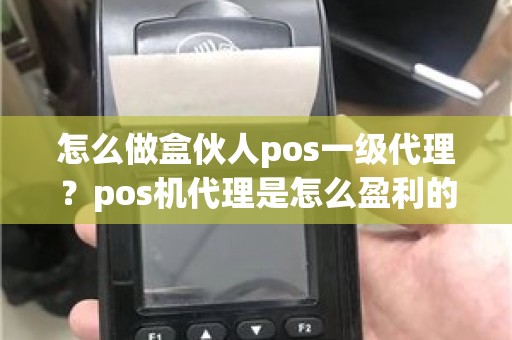 怎么做盒伙人pos一级代理？pos机代理是怎么盈利的