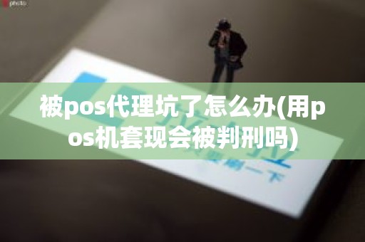 被pos代理坑了怎么办(用pos机套现会被判刑吗)