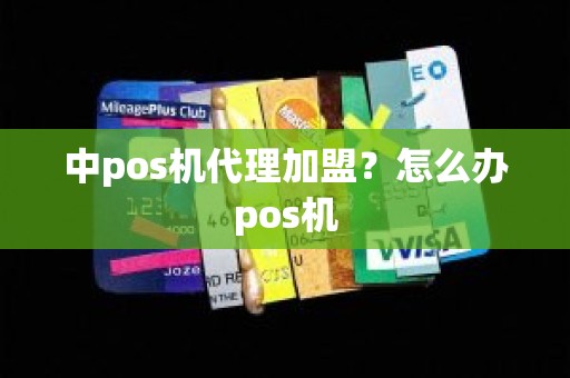 中pos机代理加盟？怎么办pos机