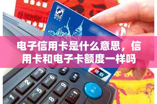 电子信用卡是什么意思，信用卡和电子卡额度一样吗