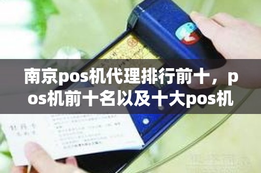 南京pos机代理排行前十，pos机前十名以及十大pos机品牌